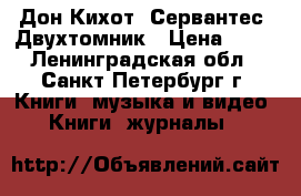 Дон Кихот. Сервантес .Двухтомник › Цена ­ 60 - Ленинградская обл., Санкт-Петербург г. Книги, музыка и видео » Книги, журналы   